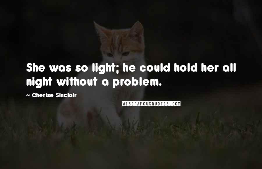 Cherise Sinclair Quotes: She was so light; he could hold her all night without a problem.