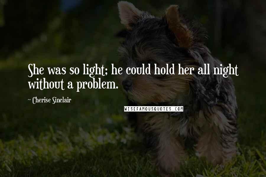 Cherise Sinclair Quotes: She was so light; he could hold her all night without a problem.