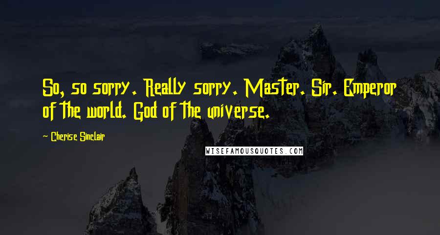Cherise Sinclair Quotes: So, so sorry. Really sorry. Master. Sir. Emperor of the world. God of the universe.