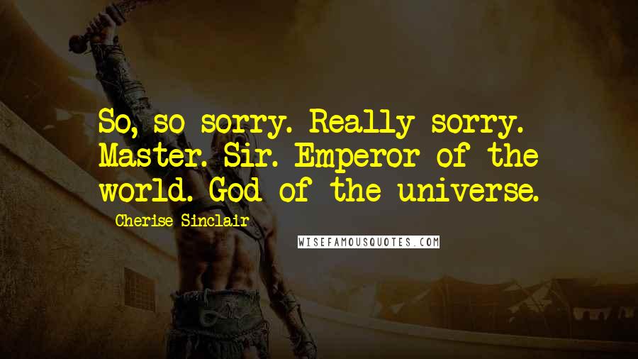 Cherise Sinclair Quotes: So, so sorry. Really sorry. Master. Sir. Emperor of the world. God of the universe.