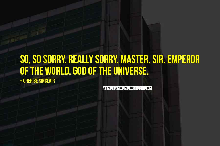 Cherise Sinclair Quotes: So, so sorry. Really sorry. Master. Sir. Emperor of the world. God of the universe.