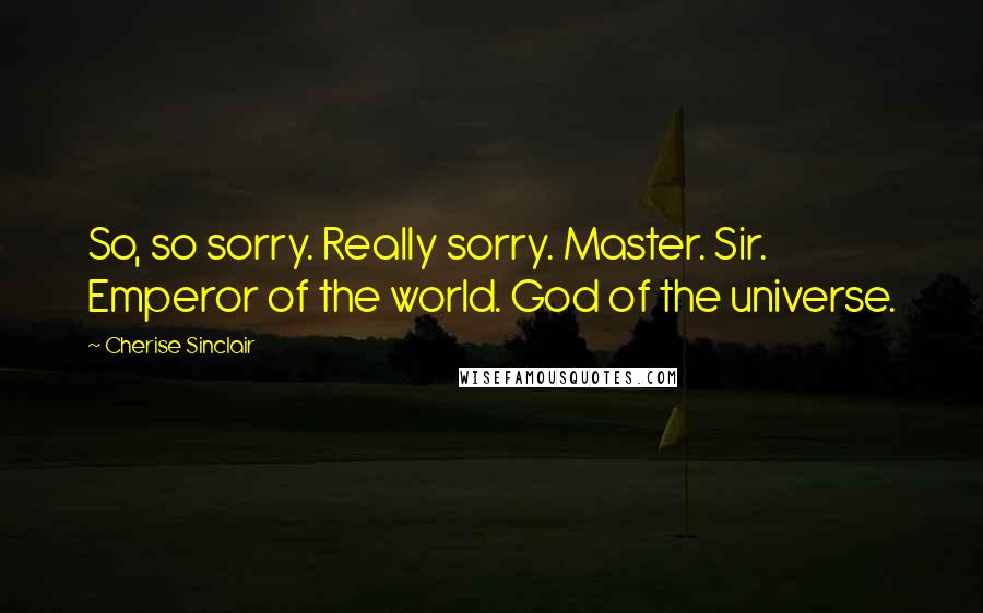 Cherise Sinclair Quotes: So, so sorry. Really sorry. Master. Sir. Emperor of the world. God of the universe.