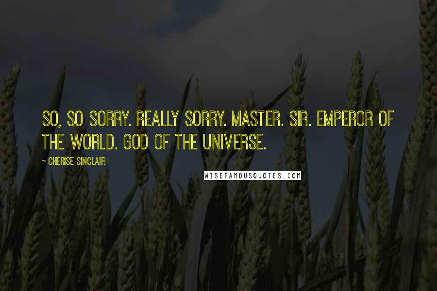 Cherise Sinclair Quotes: So, so sorry. Really sorry. Master. Sir. Emperor of the world. God of the universe.