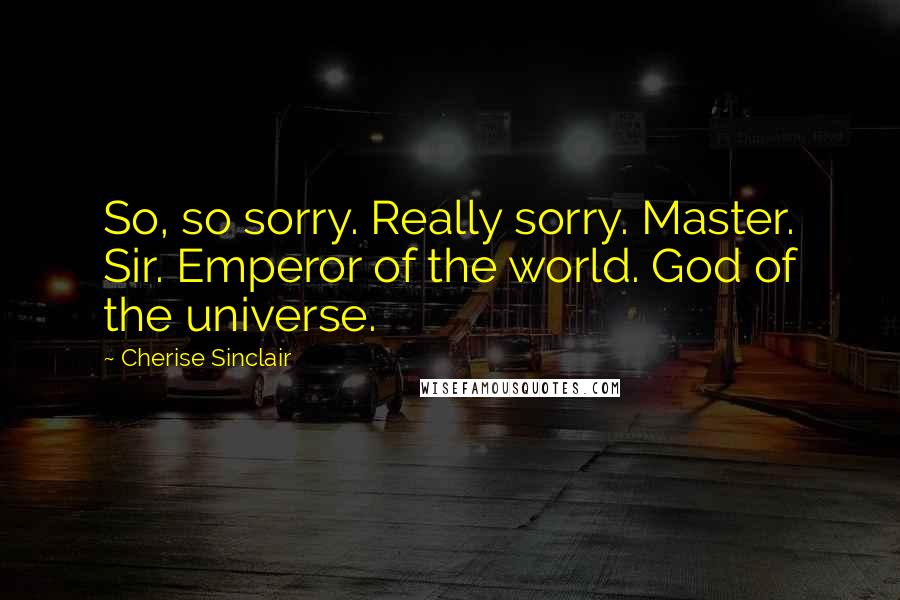 Cherise Sinclair Quotes: So, so sorry. Really sorry. Master. Sir. Emperor of the world. God of the universe.