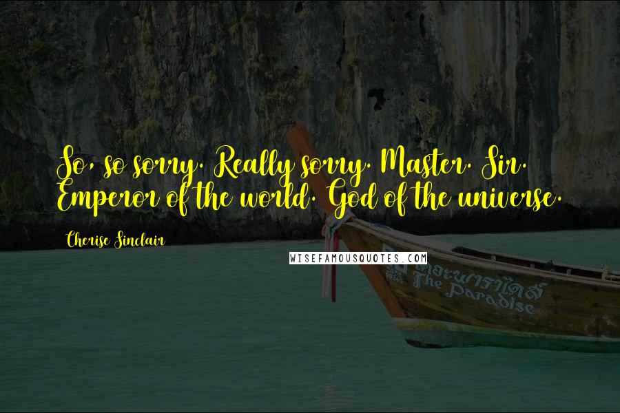 Cherise Sinclair Quotes: So, so sorry. Really sorry. Master. Sir. Emperor of the world. God of the universe.