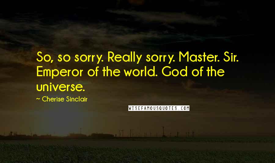 Cherise Sinclair Quotes: So, so sorry. Really sorry. Master. Sir. Emperor of the world. God of the universe.