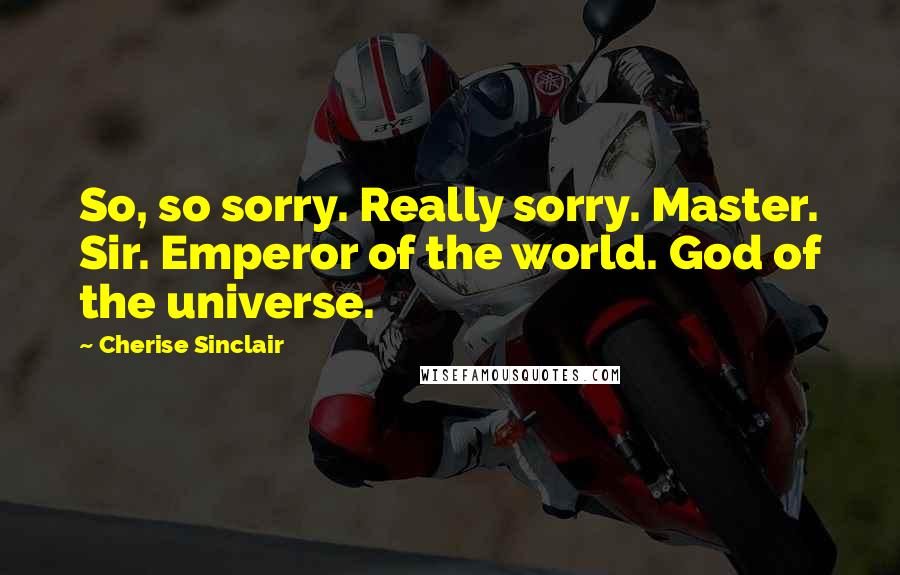 Cherise Sinclair Quotes: So, so sorry. Really sorry. Master. Sir. Emperor of the world. God of the universe.