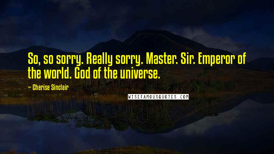 Cherise Sinclair Quotes: So, so sorry. Really sorry. Master. Sir. Emperor of the world. God of the universe.
