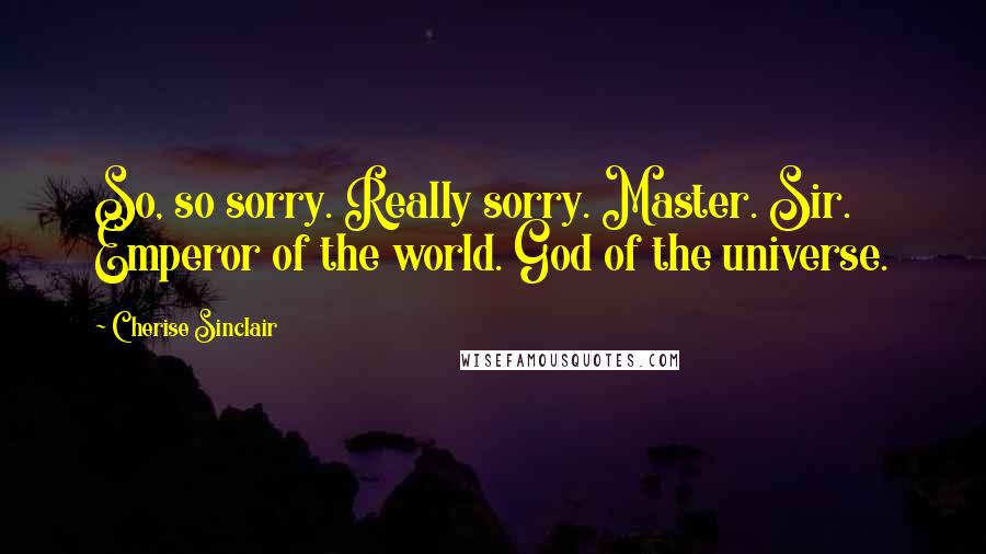 Cherise Sinclair Quotes: So, so sorry. Really sorry. Master. Sir. Emperor of the world. God of the universe.