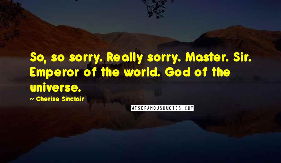 Cherise Sinclair Quotes: So, so sorry. Really sorry. Master. Sir. Emperor of the world. God of the universe.