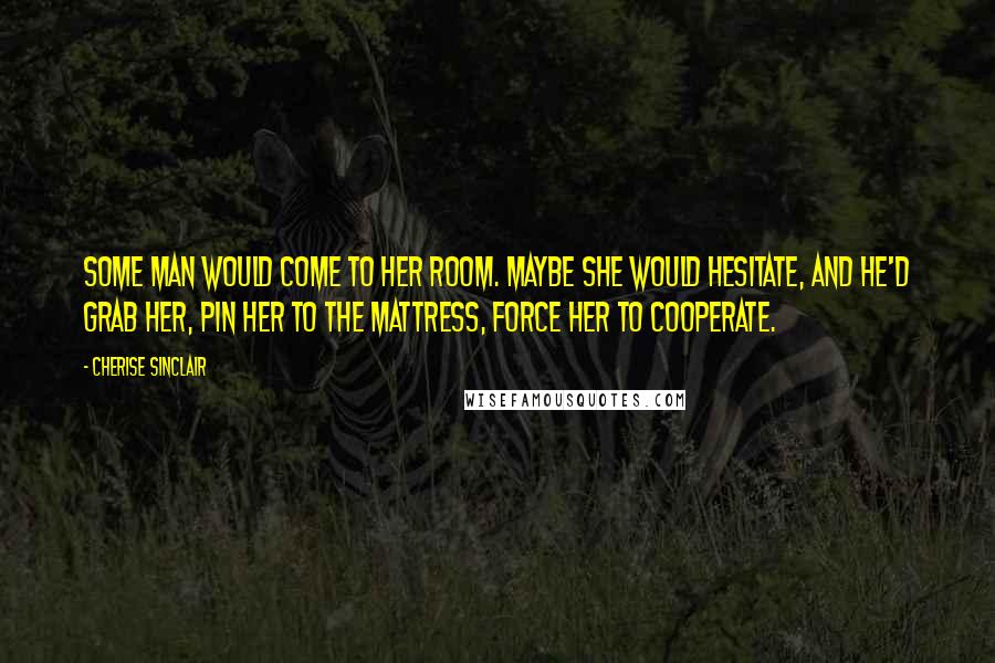 Cherise Sinclair Quotes: Some man would come to her room. Maybe she would hesitate, and he'd grab her, pin her to the mattress, force her to cooperate.