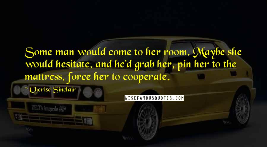 Cherise Sinclair Quotes: Some man would come to her room. Maybe she would hesitate, and he'd grab her, pin her to the mattress, force her to cooperate.