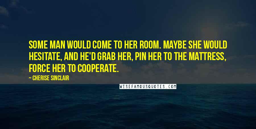 Cherise Sinclair Quotes: Some man would come to her room. Maybe she would hesitate, and he'd grab her, pin her to the mattress, force her to cooperate.