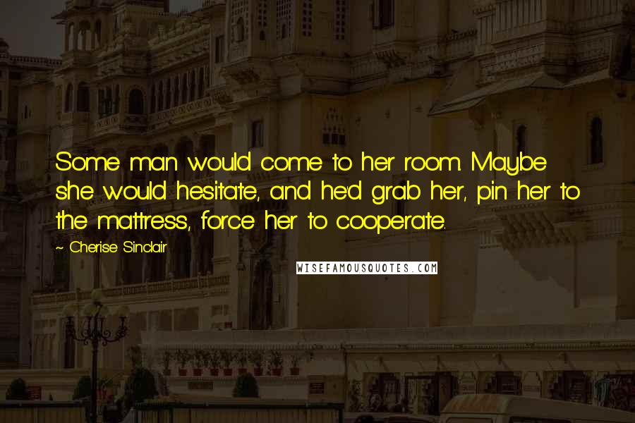 Cherise Sinclair Quotes: Some man would come to her room. Maybe she would hesitate, and he'd grab her, pin her to the mattress, force her to cooperate.