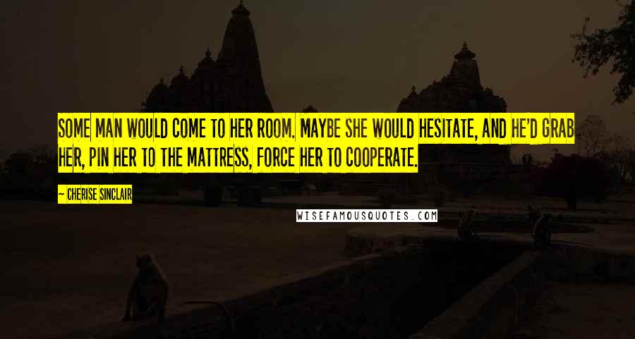 Cherise Sinclair Quotes: Some man would come to her room. Maybe she would hesitate, and he'd grab her, pin her to the mattress, force her to cooperate.