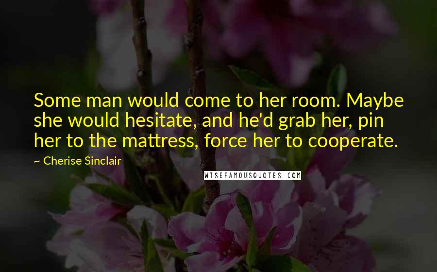 Cherise Sinclair Quotes: Some man would come to her room. Maybe she would hesitate, and he'd grab her, pin her to the mattress, force her to cooperate.