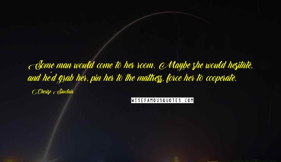 Cherise Sinclair Quotes: Some man would come to her room. Maybe she would hesitate, and he'd grab her, pin her to the mattress, force her to cooperate.