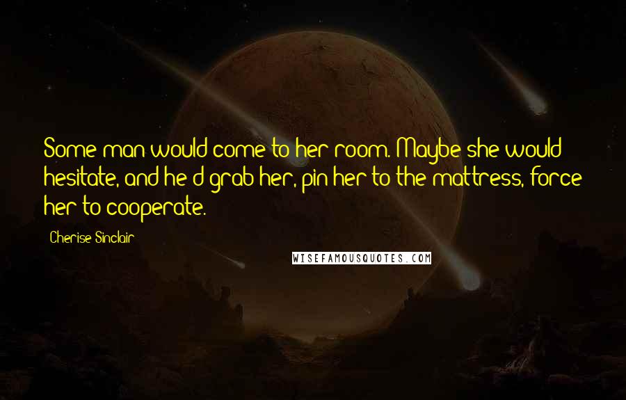 Cherise Sinclair Quotes: Some man would come to her room. Maybe she would hesitate, and he'd grab her, pin her to the mattress, force her to cooperate.