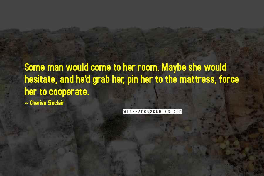 Cherise Sinclair Quotes: Some man would come to her room. Maybe she would hesitate, and he'd grab her, pin her to the mattress, force her to cooperate.