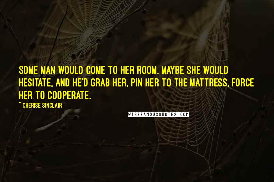 Cherise Sinclair Quotes: Some man would come to her room. Maybe she would hesitate, and he'd grab her, pin her to the mattress, force her to cooperate.