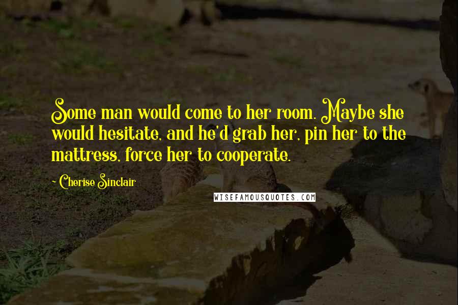 Cherise Sinclair Quotes: Some man would come to her room. Maybe she would hesitate, and he'd grab her, pin her to the mattress, force her to cooperate.