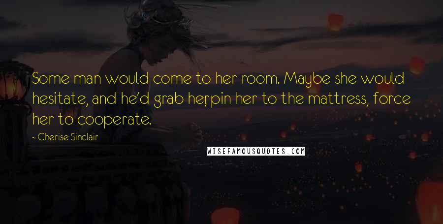 Cherise Sinclair Quotes: Some man would come to her room. Maybe she would hesitate, and he'd grab her, pin her to the mattress, force her to cooperate.