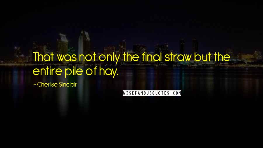 Cherise Sinclair Quotes: That was not only the final straw but the entire pile of hay.