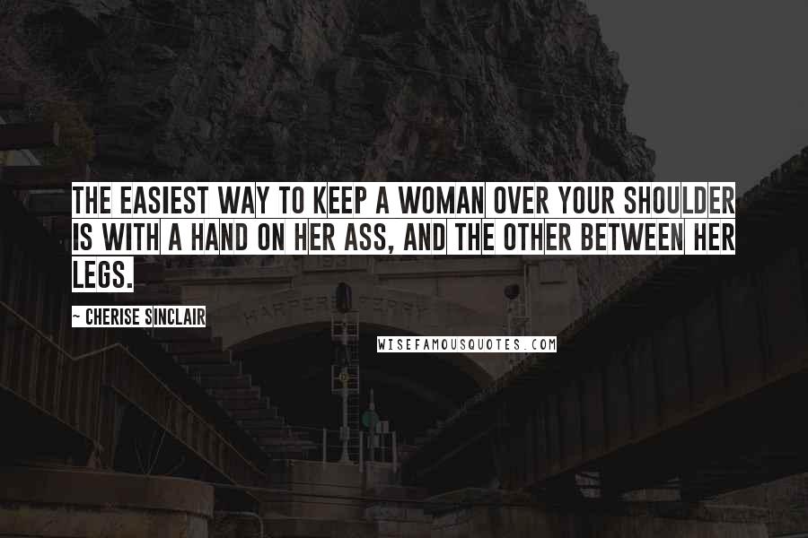 Cherise Sinclair Quotes: The easiest way to keep a woman over your shoulder is with a hand on her ass, and the other between her legs.