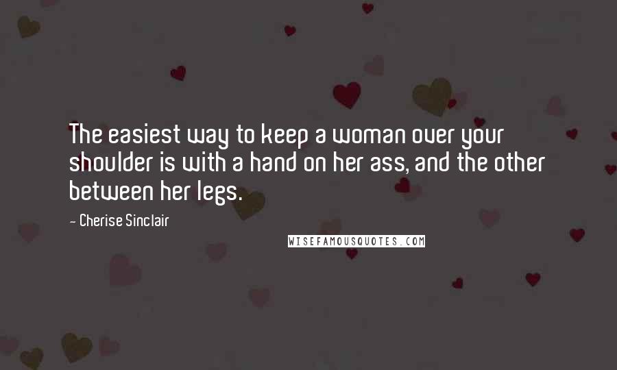 Cherise Sinclair Quotes: The easiest way to keep a woman over your shoulder is with a hand on her ass, and the other between her legs.