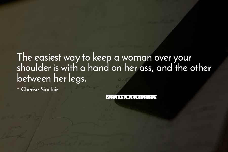 Cherise Sinclair Quotes: The easiest way to keep a woman over your shoulder is with a hand on her ass, and the other between her legs.