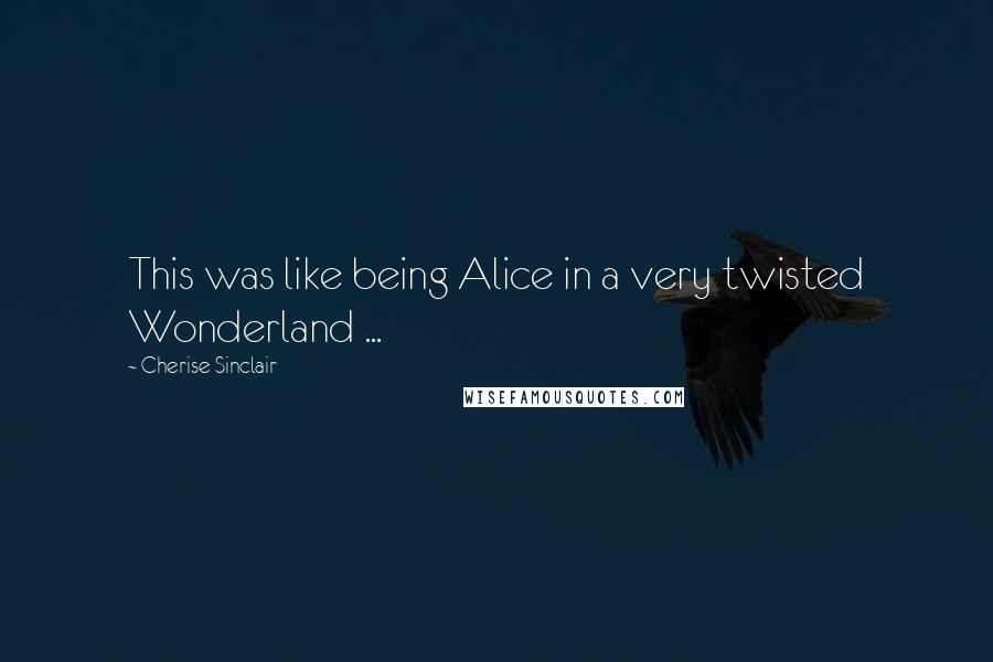 Cherise Sinclair Quotes: This was like being Alice in a very twisted Wonderland ...