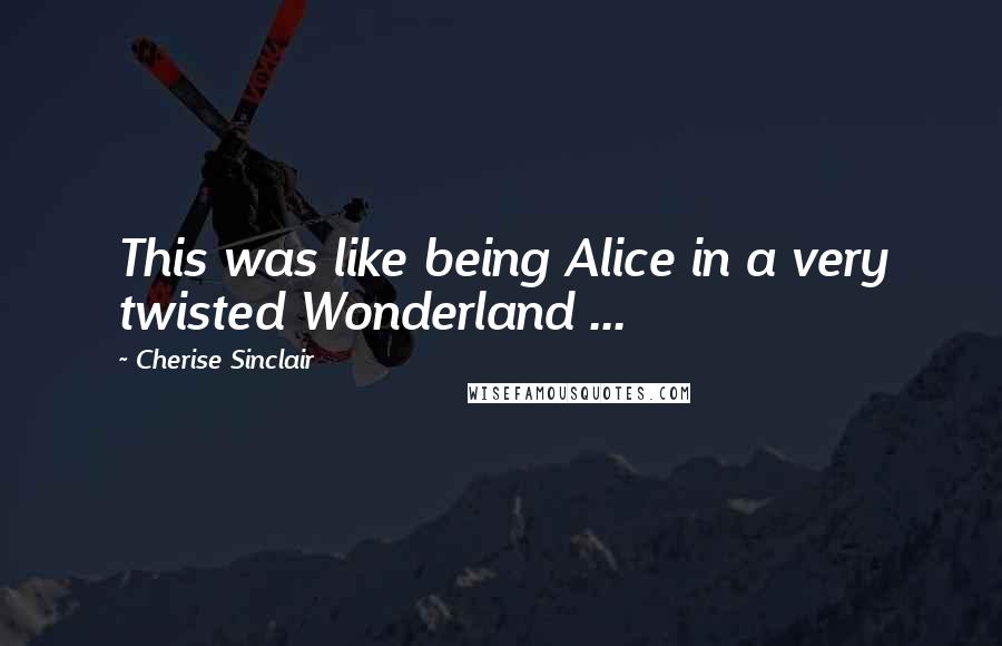 Cherise Sinclair Quotes: This was like being Alice in a very twisted Wonderland ...