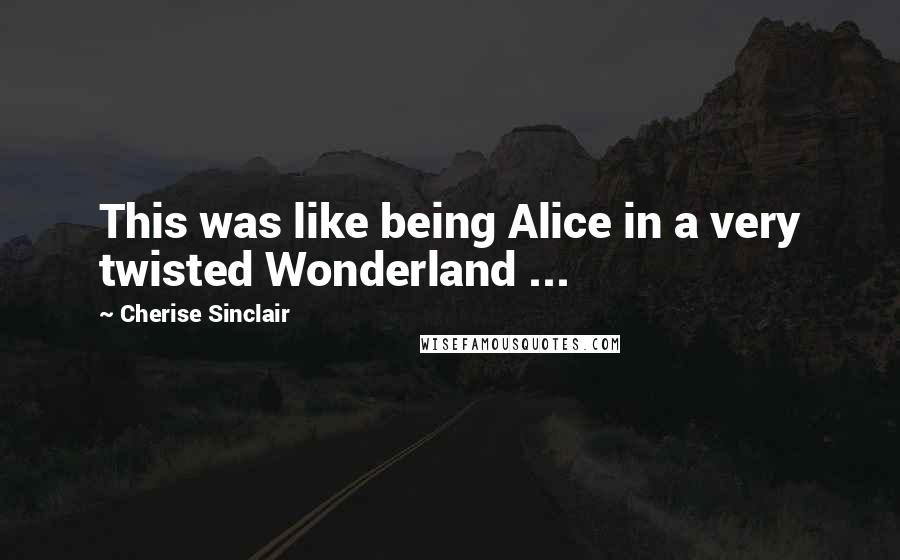 Cherise Sinclair Quotes: This was like being Alice in a very twisted Wonderland ...