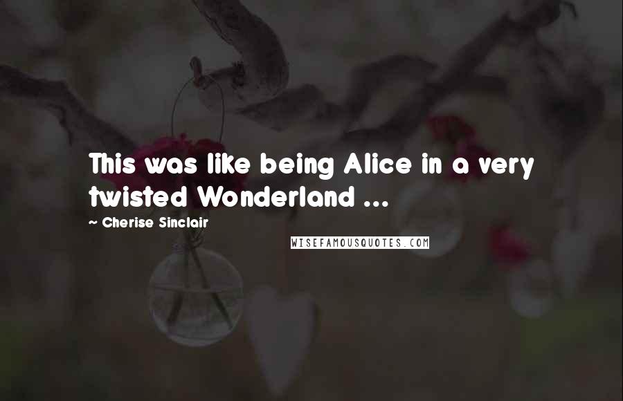 Cherise Sinclair Quotes: This was like being Alice in a very twisted Wonderland ...