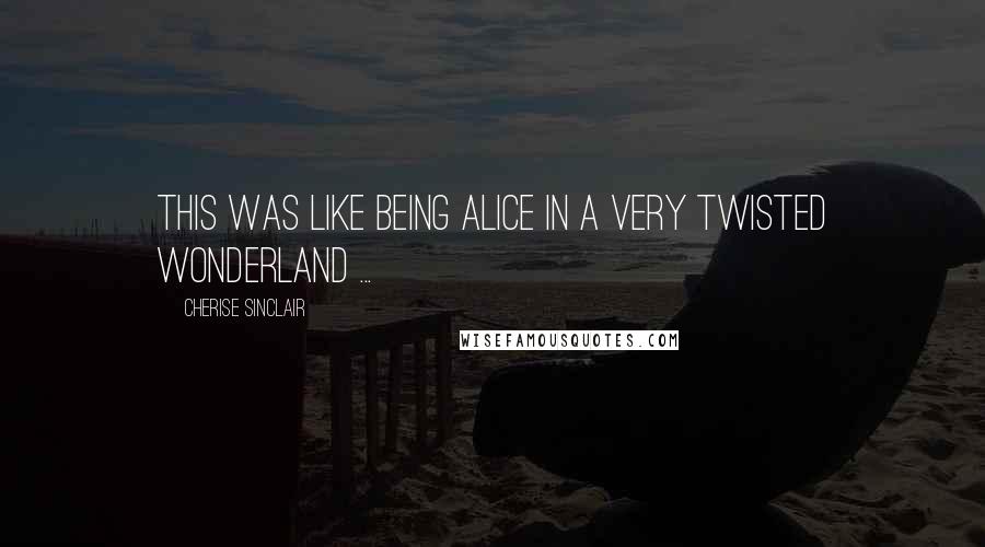 Cherise Sinclair Quotes: This was like being Alice in a very twisted Wonderland ...