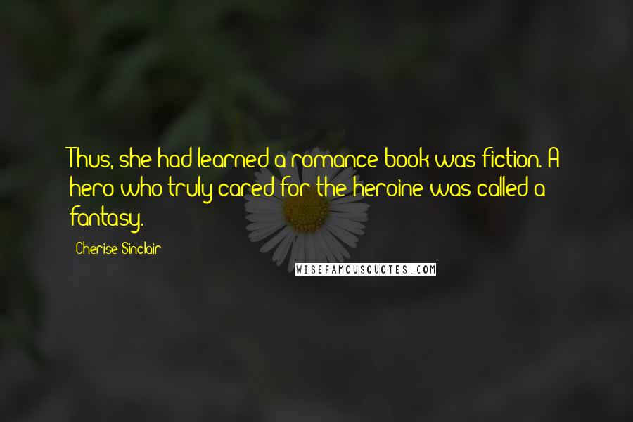 Cherise Sinclair Quotes: Thus, she had learned a romance book was fiction. A hero who truly cared for the heroine was called a fantasy.