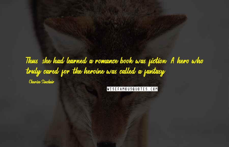 Cherise Sinclair Quotes: Thus, she had learned a romance book was fiction. A hero who truly cared for the heroine was called a fantasy.