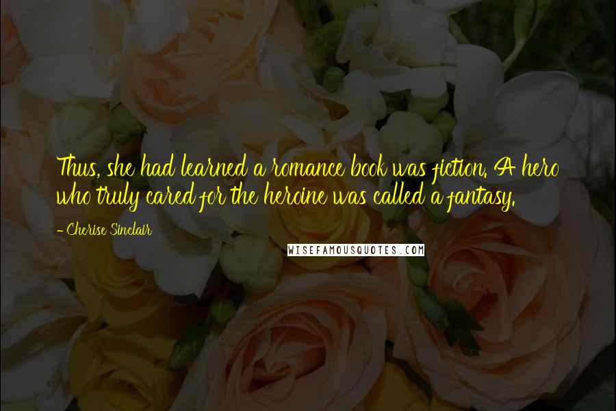 Cherise Sinclair Quotes: Thus, she had learned a romance book was fiction. A hero who truly cared for the heroine was called a fantasy.