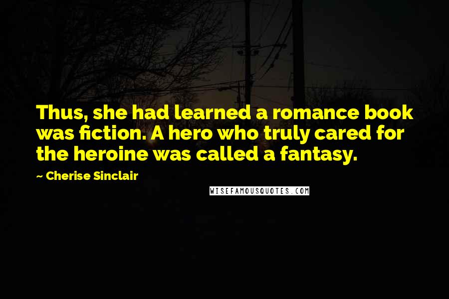 Cherise Sinclair Quotes: Thus, she had learned a romance book was fiction. A hero who truly cared for the heroine was called a fantasy.