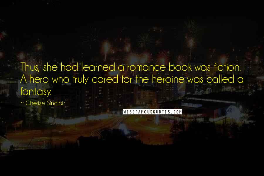 Cherise Sinclair Quotes: Thus, she had learned a romance book was fiction. A hero who truly cared for the heroine was called a fantasy.