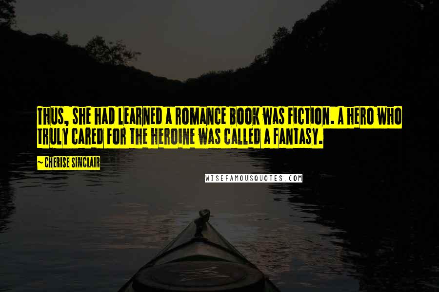 Cherise Sinclair Quotes: Thus, she had learned a romance book was fiction. A hero who truly cared for the heroine was called a fantasy.