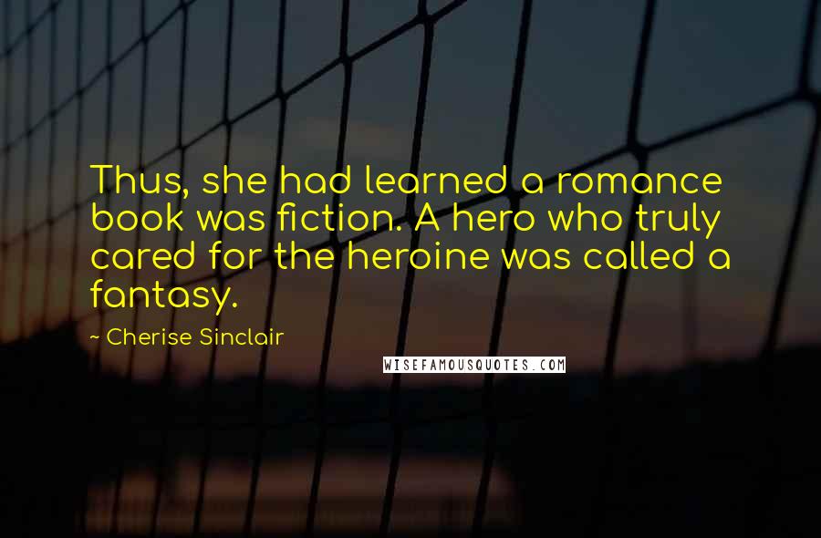 Cherise Sinclair Quotes: Thus, she had learned a romance book was fiction. A hero who truly cared for the heroine was called a fantasy.