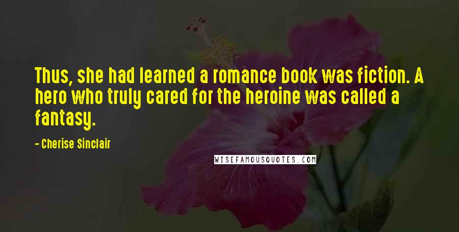 Cherise Sinclair Quotes: Thus, she had learned a romance book was fiction. A hero who truly cared for the heroine was called a fantasy.