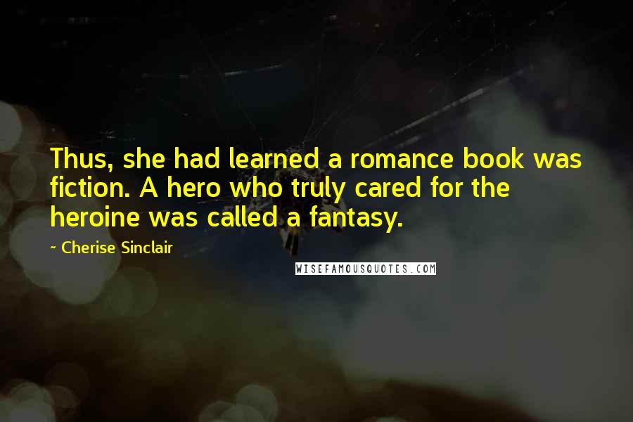 Cherise Sinclair Quotes: Thus, she had learned a romance book was fiction. A hero who truly cared for the heroine was called a fantasy.