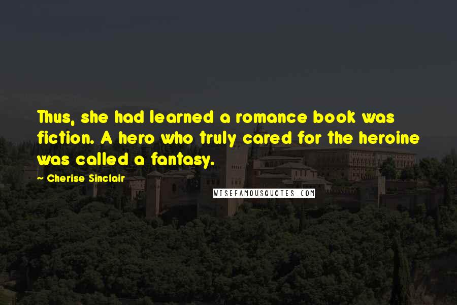 Cherise Sinclair Quotes: Thus, she had learned a romance book was fiction. A hero who truly cared for the heroine was called a fantasy.