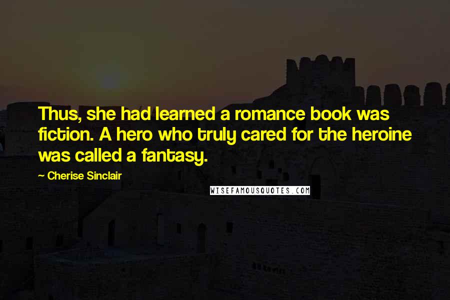 Cherise Sinclair Quotes: Thus, she had learned a romance book was fiction. A hero who truly cared for the heroine was called a fantasy.