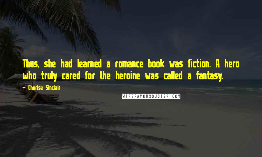 Cherise Sinclair Quotes: Thus, she had learned a romance book was fiction. A hero who truly cared for the heroine was called a fantasy.