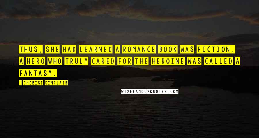 Cherise Sinclair Quotes: Thus, she had learned a romance book was fiction. A hero who truly cared for the heroine was called a fantasy.