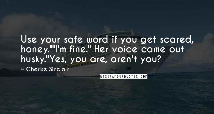 Cherise Sinclair Quotes: Use your safe word if you get scared, honey.""I'm fine." Her voice came out husky."Yes, you are, aren't you?