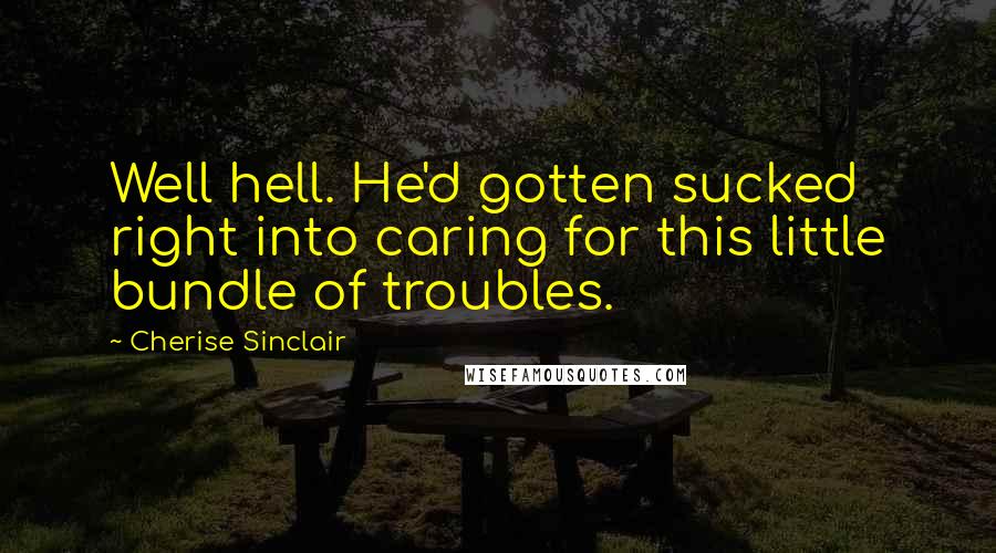 Cherise Sinclair Quotes: Well hell. He'd gotten sucked right into caring for this little bundle of troubles.